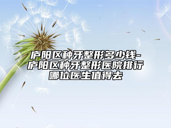廬陽區(qū)種牙整形多少錢-廬陽區(qū)種牙整形醫(yī)院排行哪位醫(yī)生值得去