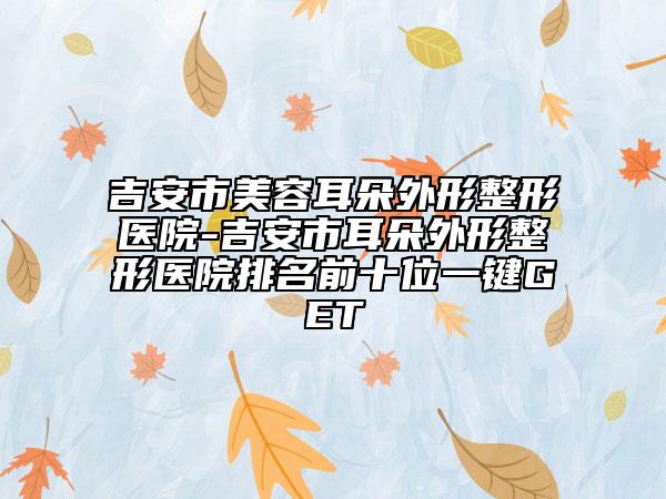 吉安市美容耳朵外形整形醫(yī)院-吉安市耳朵外形整形醫(yī)院排名前十位一鍵GET