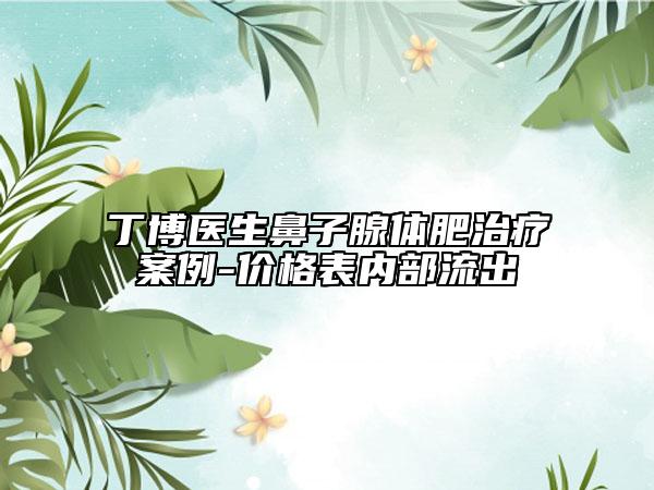 丁博醫(yī)生鼻子腺體肥治療案例-價(jià)格表內(nèi)部流出