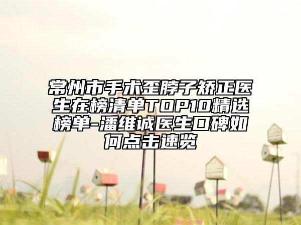常州市手術歪脖子矯正醫(yī)生在榜清單TOP10精選榜單-潘維誠醫(yī)生口碑如何點擊速覽