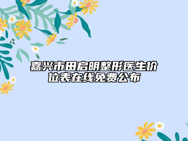 嘉興市田啟明整形醫(yī)生價(jià)位表在線免費(fèi)公布