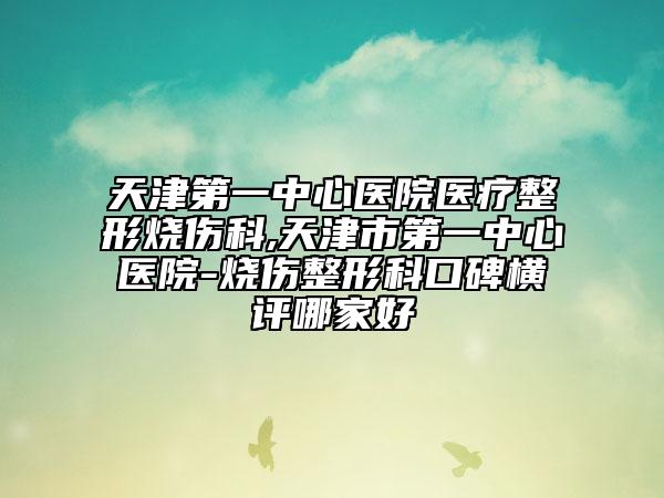 天津第一中心醫(yī)院醫(yī)療整形燒傷科,天津市第一中心醫(yī)院-燒傷整形科口碑橫評哪家好