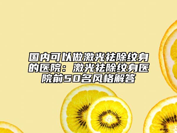 國內(nèi)可以做激光祛除紋身的醫(yī)院：激光祛除紋身醫(yī)院前50名風(fēng)格解答
