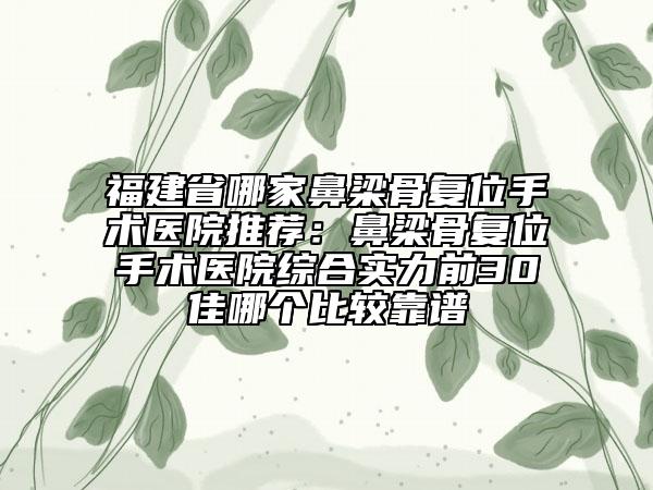 福建省哪家鼻梁骨復(fù)位手術(shù)醫(yī)院推薦：鼻梁骨復(fù)位手術(shù)醫(yī)院綜合實力前30佳哪個比較靠譜