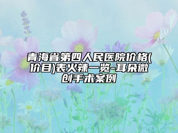 青海省第四人民醫(yī)院價(jià)格(價(jià)目)表火辣一覽-耳朵微創(chuàng)手術(shù)案例