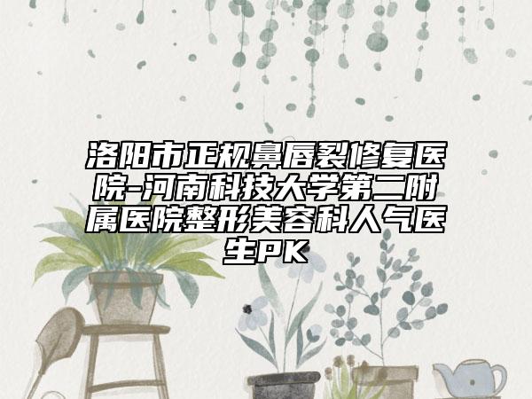 洛陽市正規(guī)鼻唇裂修復(fù)醫(yī)院-河南科技大學(xué)第二附屬醫(yī)院整形美容科人氣醫(yī)生PK
