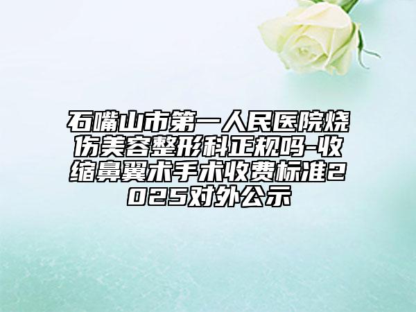 石嘴山市第一人民醫(yī)院燒傷美容整形科正規(guī)嗎-收縮鼻翼術(shù)手術(shù)收費(fèi)標(biāo)準(zhǔn)2025對(duì)外公示