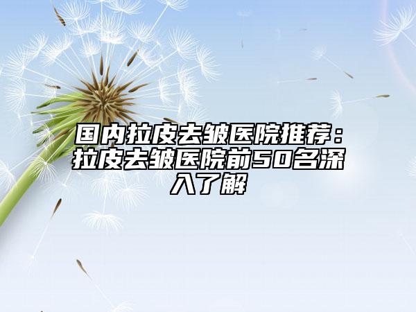 國(guó)內(nèi)拉皮去皺醫(yī)院推薦：拉皮去皺醫(yī)院前50名深入了解
