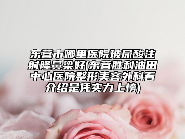 東營(yíng)市哪里醫(yī)院玻尿酸注射隆鼻梁好(東營(yíng)勝利油田中心醫(yī)院整形美容外科看介紹是憑實(shí)力上榜)