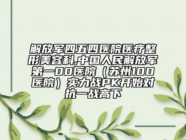 解放軍四五四醫(yī)院醫(yī)療整形美容科,中國人民解放軍第一00醫(yī)院（蘇州100醫(yī)院）實力戰(zhàn)PK開始對抗一戰(zhàn)高下