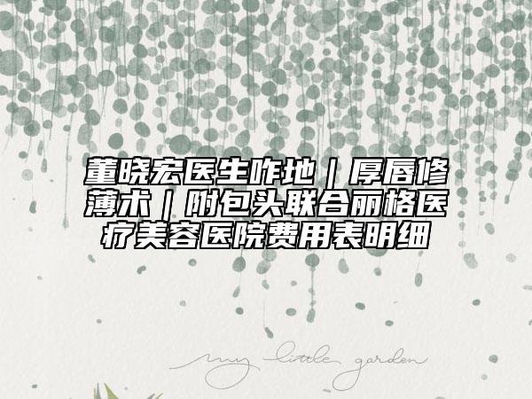 董曉宏醫(yī)生咋地｜厚唇修薄術(shù)｜附包頭聯(lián)合麗格醫(yī)療美容醫(yī)院費(fèi)用表明細(xì)