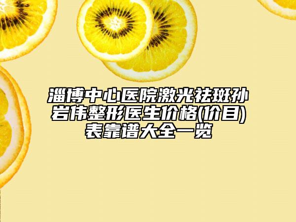 淄博中心醫(yī)院激光祛斑孫巖偉整形醫(yī)生價(jià)格(價(jià)目)表靠譜大全一覽