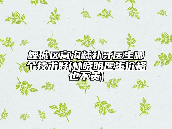 鯉城區(qū)窩溝齲補(bǔ)牙醫(yī)生哪個(gè)技術(shù)好(林曉明醫(yī)生價(jià)格也不貴)