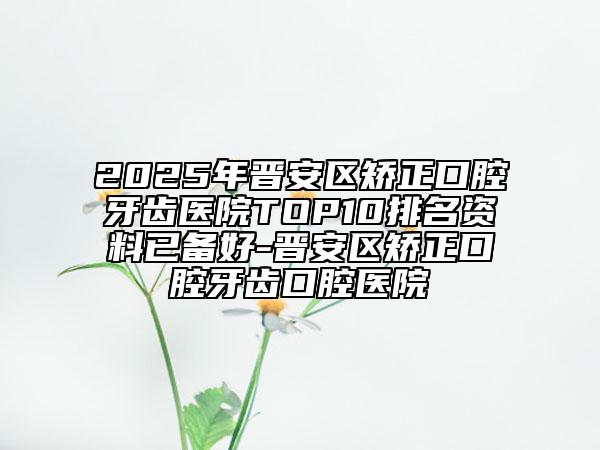 2025年晉安區(qū)矯正口腔牙齒醫(yī)院TOP10排名資料已備好-晉安區(qū)矯正口腔牙齒口腔醫(yī)院