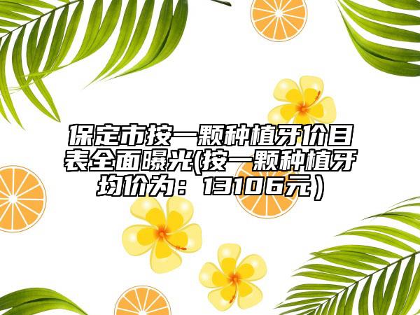 保定市按一顆種植牙價(jià)目表全面曝光(按一顆種植牙均價(jià)為：13106元）