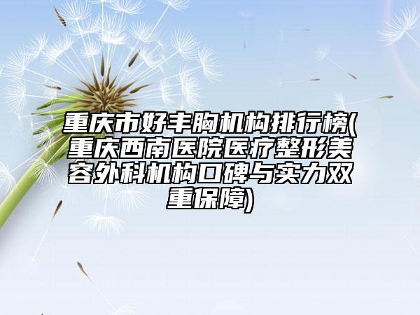 重慶市好豐胸機(jī)構(gòu)排行榜(重慶西南醫(yī)院醫(yī)療整形美容外科機(jī)構(gòu)口碑與實(shí)力雙重保障)