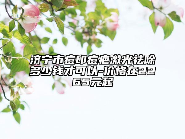 濟寧市痘印痘疤激光祛除多少錢才可以-價格在2265元起