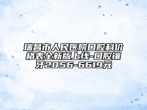 瑞昌市人民醫(yī)院口腔科價(jià)格表全新版上線-口腔鑲牙2056-6619元