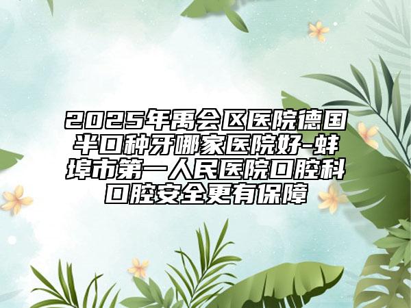 2025年禹會(huì)區(qū)醫(yī)院德國(guó)半口種牙哪家醫(yī)院好-蚌埠市第一人民醫(yī)院口腔科口腔安全更有保障