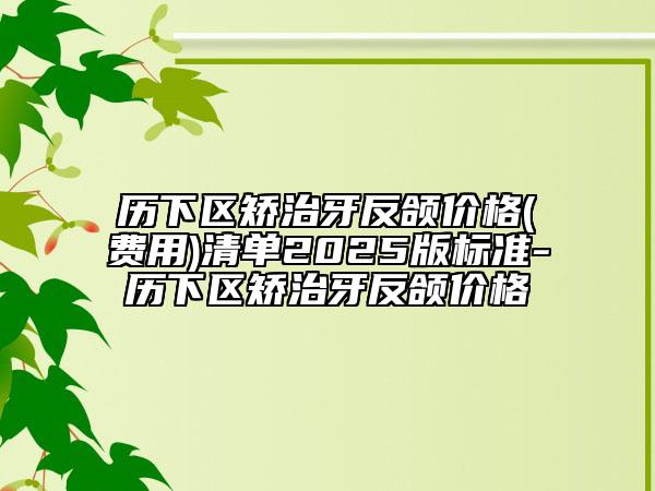 歷下區(qū)矯治牙反頜價格(費用)清單2025版標(biāo)準(zhǔn)-歷下區(qū)矯治牙反頜價格