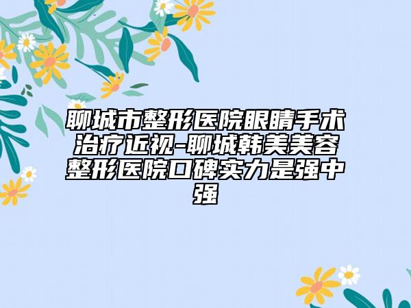 聊城市整形醫(yī)院眼睛手術(shù)治療近視-聊城韓美美容整形醫(yī)院口碑實(shí)力是強(qiáng)中強(qiáng)