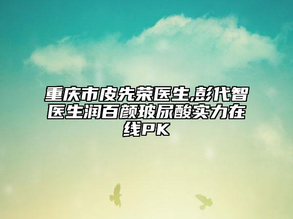 重慶市皮先榮醫(yī)生,彭代智醫(yī)生潤(rùn)百顏玻尿酸實(shí)力在線PK