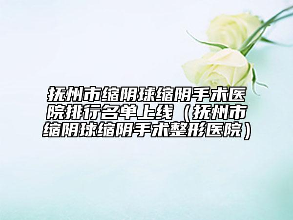 撫州市縮陰球縮陰手術(shù)醫(yī)院排行名單上線（撫州市縮陰球縮陰手術(shù)整形醫(yī)院）