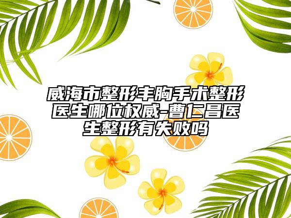 威海市整形豐胸手術整形醫(yī)生哪位權威-曹仁昌醫(yī)生整形有失敗嗎