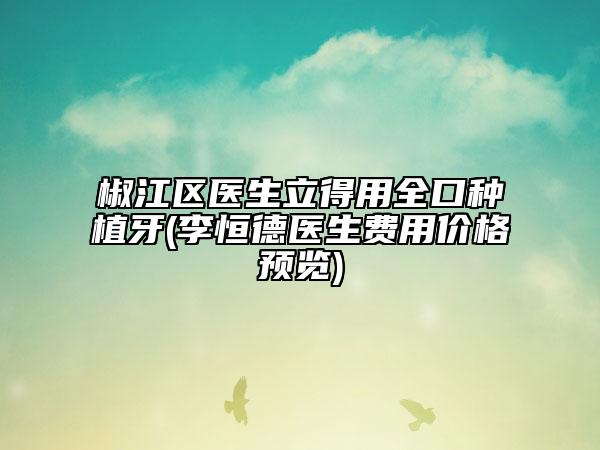 椒江區(qū)醫(yī)生立得用全口種植牙(李恒德醫(yī)生費(fèi)用價(jià)格預(yù)覽)