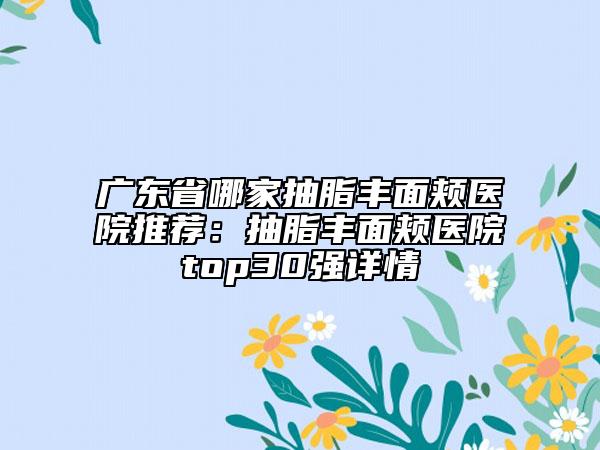 廣東省哪家抽脂豐面頰醫(yī)院推薦：抽脂豐面頰醫(yī)院top30強(qiáng)詳情