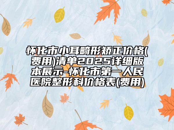 懷化市小耳畸形矯正價格(費用)清單2025詳細(xì)版本展示-懷化市第一人民醫(yī)院整形科價格表(費用)