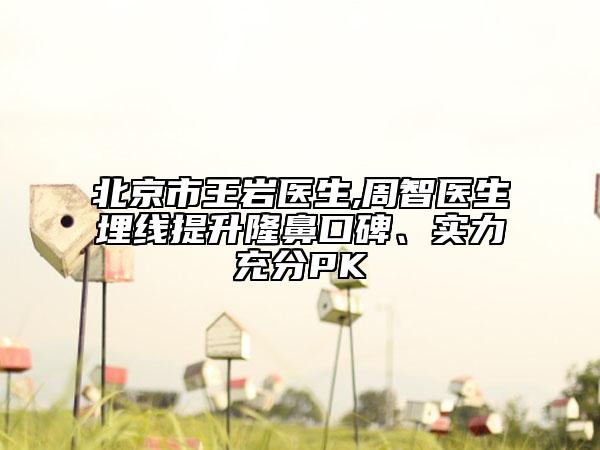 北京市王巖醫(yī)生,周智醫(yī)生埋線提升隆鼻口碑、實力充分PK