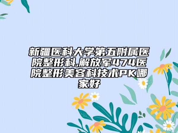 新疆醫(yī)科大學(xué)第五附屬醫(yī)院整形科,解放軍474醫(yī)院整形美容科技術(shù)PK哪家好