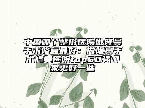 中國哪個整形醫(yī)院做隆鼻手術(shù)修復(fù)最好：做隆鼻手術(shù)修復(fù)醫(yī)院top50強(qiáng)哪家更好一些