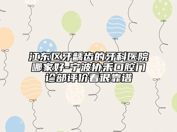 江東區(qū)牙齲齒的牙科醫(yī)院哪家好-寧波協(xié)禾口腔門診部評價(jià)看很靠譜