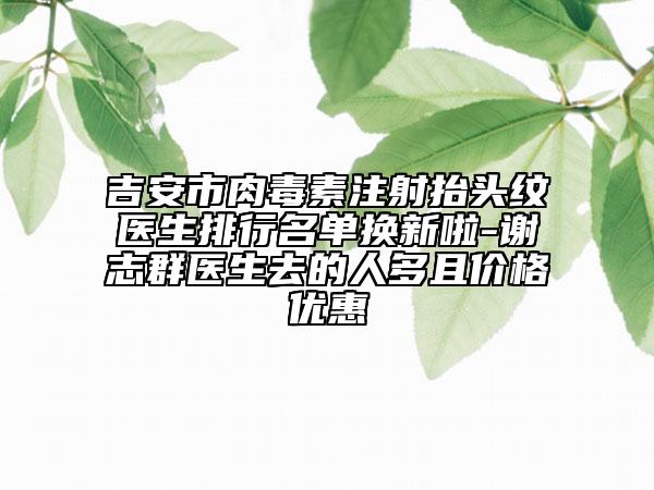 吉安市肉毒素注射抬頭紋醫(yī)生排行名單換新啦-謝志群醫(yī)生去的人多且價格優(yōu)惠
