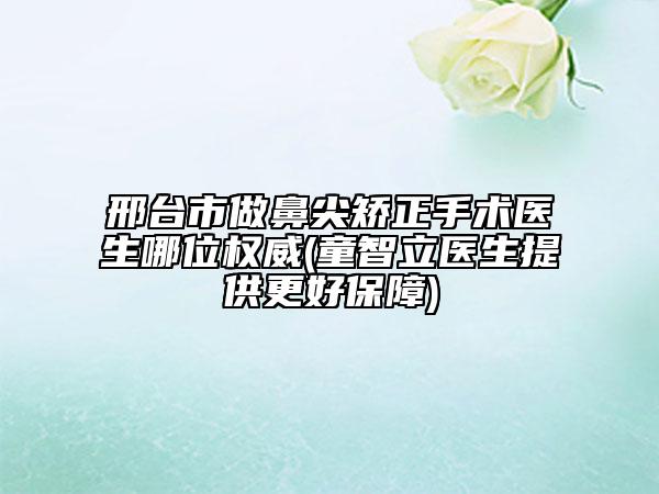 邢臺(tái)市做鼻尖矯正手術(shù)醫(yī)生哪位權(quán)威(童智立醫(yī)生提供更好保障)