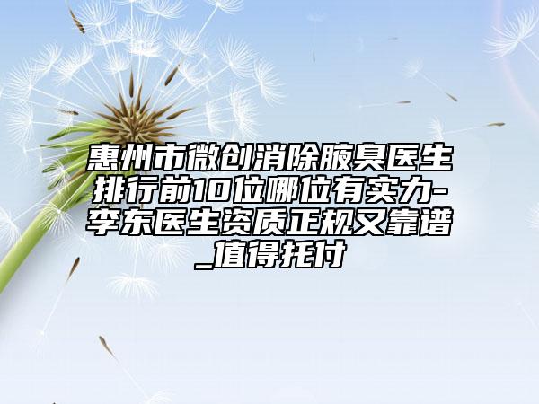 惠州市微創(chuàng)消除腋臭醫(yī)生排行前10位哪位有實(shí)力-李東醫(yī)生資質(zhì)正規(guī)又靠譜_值得托付