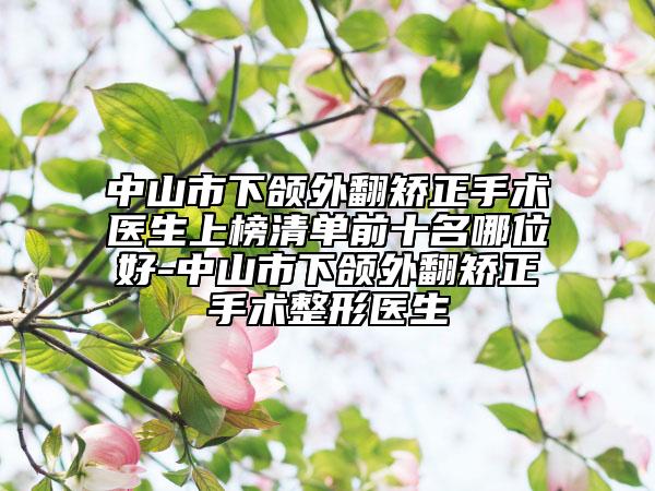 中山市下頜外翻矯正手術(shù)醫(yī)生上榜清單前十名哪位好-中山市下頜外翻矯正手術(shù)整形醫(yī)生