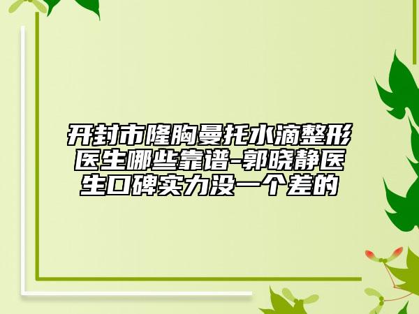 開封市隆胸曼托水滴整形醫(yī)生哪些靠譜-郭曉靜醫(yī)生口碑實力沒一個差的