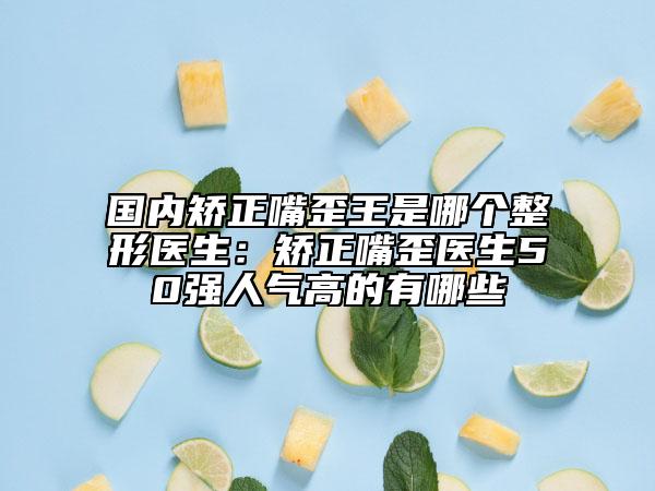 國內(nèi)矯正嘴歪王是哪個(gè)整形醫(yī)生：矯正嘴歪醫(yī)生50強(qiáng)人氣高的有哪些
