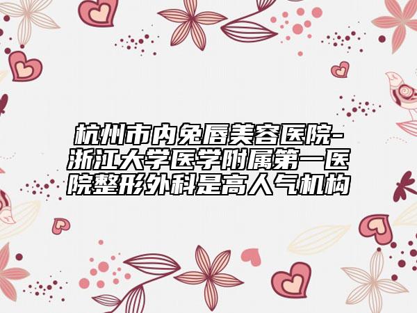 杭州市內(nèi)兔唇美容醫(yī)院-浙江大學(xué)醫(yī)學(xué)附屬第一醫(yī)院整形外科是高人氣機構(gòu)