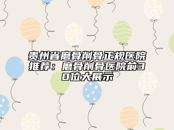 貴州省磨骨削骨正規(guī)醫(yī)院推薦：磨骨削骨醫(yī)院前30位大展示