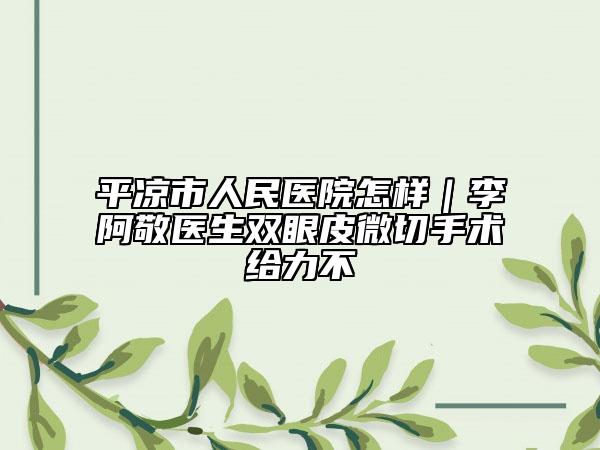 平?jīng)鍪腥嗣襻t(yī)院怎樣｜李阿敬醫(yī)生雙眼皮微切手術給力不