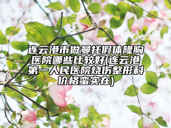 連云港市做曼托假體隆胸醫(yī)院哪些比較好(連云港第一人民醫(yī)院燒傷整形科價格蠻實在)