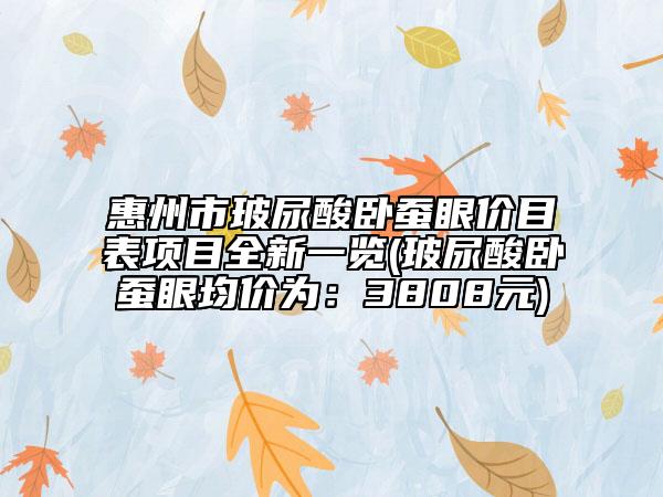 惠州市玻尿酸臥蠶眼價目表項目全新一覽(玻尿酸臥蠶眼均價為：3808元)