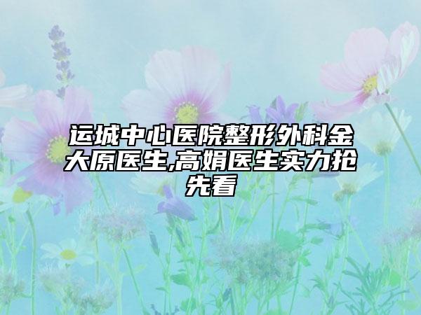 運(yùn)城中心醫(yī)院整形外科金大原醫(yī)生,高娟醫(yī)生實(shí)力搶先看