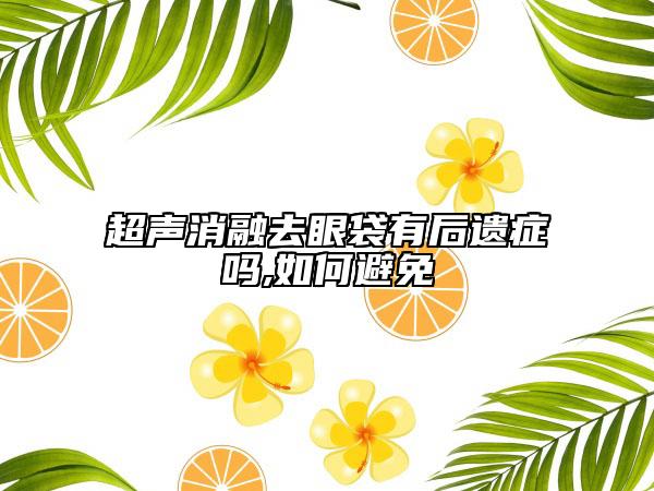 超聲消融去眼袋有后遺癥嗎,如何避免