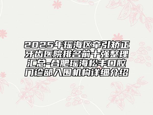 2025年瑤海區(qū)牽引矯正牙齒醫(yī)院排名前十強(qiáng)整理匯總-合肥瑤海松豐口腔門診部入圍機(jī)構(gòu)詳細(xì)介紹