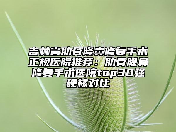 吉林省肋骨隆鼻修復(fù)手術(shù)正規(guī)醫(yī)院推薦：肋骨隆鼻修復(fù)手術(shù)醫(yī)院top30強硬核對比